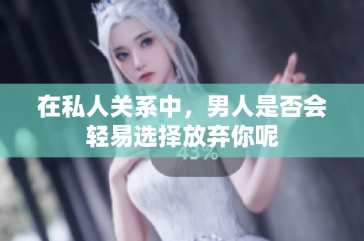 在私人关系中，男人是否会轻易选择放弃你呢