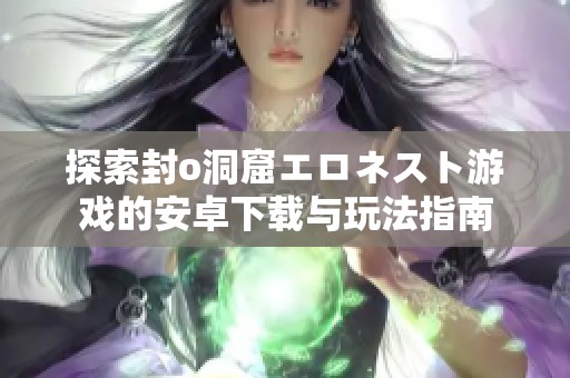 探索封o洞窟エロネスト游戏的安卓下载与玩法指南
