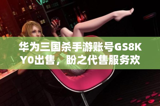 华为三国杀手游账号GS8KY0出售，盼之代售服务欢迎咨询