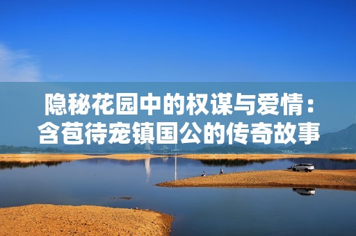隐秘花园中的权谋与爱情：含苞待宠镇国公的传奇故事