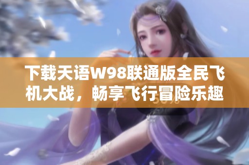 下载天语W98联通版全民飞机大战，畅享飞行冒险乐趣
