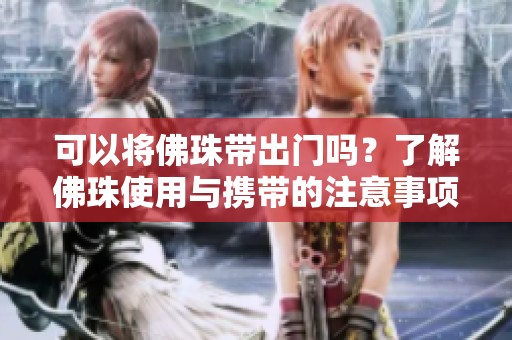 可以将佛珠带出门吗？了解佛珠使用与携带的注意事项