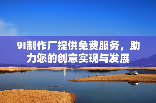 9I制作厂提供免费服务，助力您的创意实现与发展