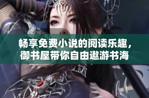 畅享免费小说的阅读乐趣，御书屋带你自由遨游书海