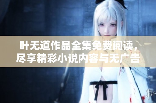 叶无道作品全集免费阅读，尽享精彩小说内容与无广告体验
