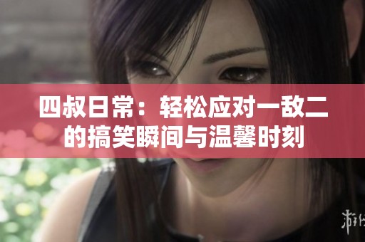 四叔日常：轻松应对一敌二的搞笑瞬间与温馨时刻