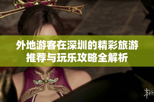 外地游客在深圳的精彩旅游推荐与玩乐攻略全解析