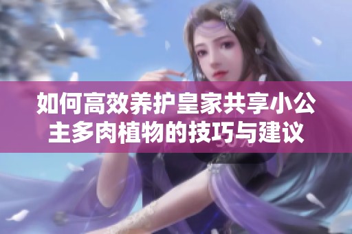 如何高效养护皇家共享小公主多肉植物的技巧与建议