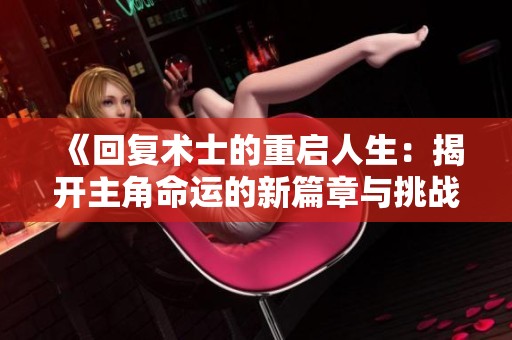 《回复术士的重启人生：揭开主角命运的新篇章与挑战》