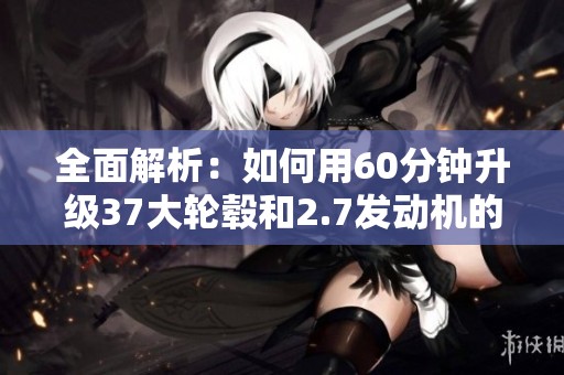 全面解析：如何用60分钟升级37大轮毂和2.7发动机的福特烈马