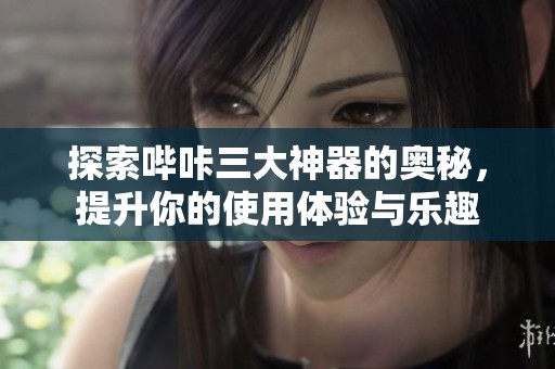 探索哔咔三大神器的奥秘，提升你的使用体验与乐趣