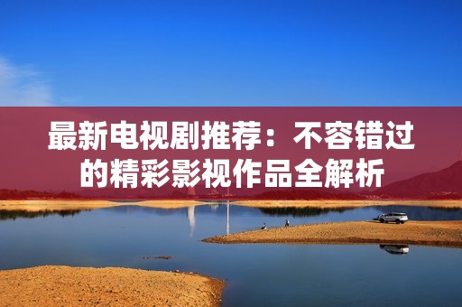 最新电视剧推荐：不容错过的精彩影视作品全解析