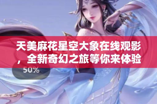 天美麻花星空大象在线观影，全新奇幻之旅等你来体验