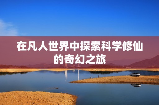 在凡人世界中探索科学修仙的奇幻之旅