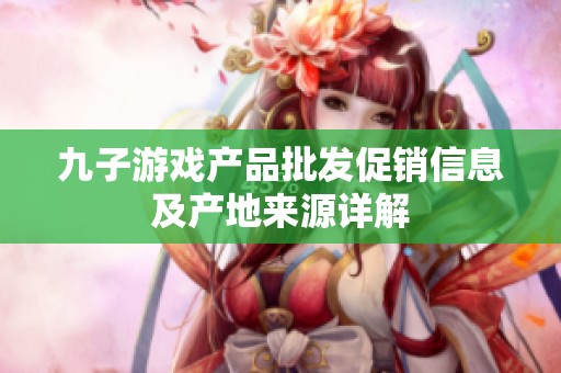九子游戏产品批发促销信息及产地来源详解