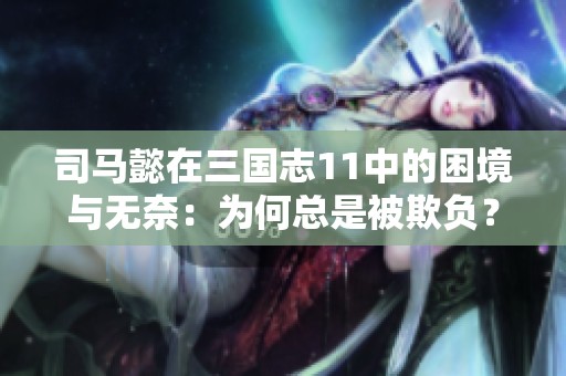 司马懿在三国志11中的困境与无奈：为何总是被欺负？