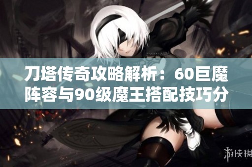 刀塔传奇攻略解析：60巨魔阵容与90级魔王搭配技巧分享