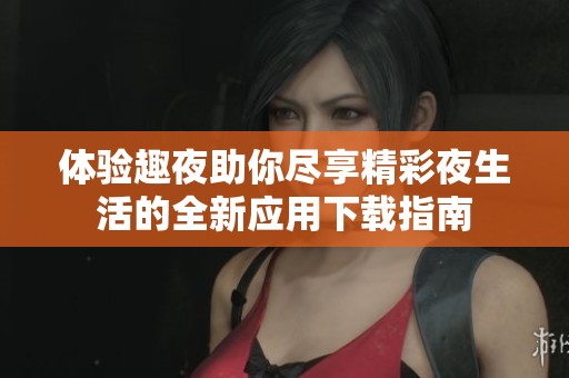 体验趣夜助你尽享精彩夜生活的全新应用下载指南