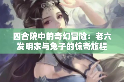 四合院中的奇幻冒险:老六发明家与兔子的惊奇旅程 四合院中的奇幻冒险:老六发明家与兔子的惊奇旅程