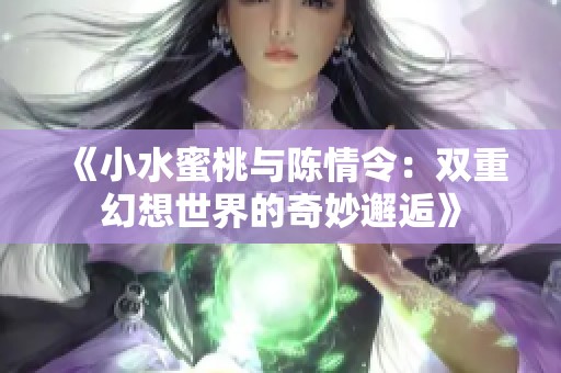 《小水蜜桃与陈情令：双重幻想世界的奇妙邂逅》