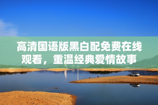 高清国语版黑白配免费在线观看，重温经典爱情故事