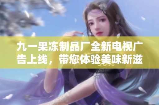 九一果冻制品厂全新电视广告上线，带您体验美味新滋味