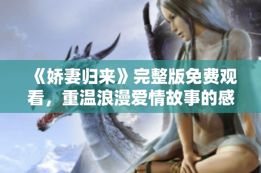《娇妻归来》完整版免费观看，重温浪漫爱情故事的感动与甜蜜
