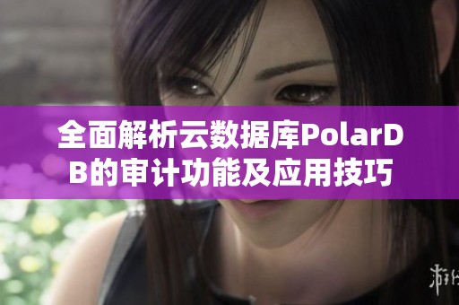 全面解析云数据库PolarDB的审计功能及应用技巧