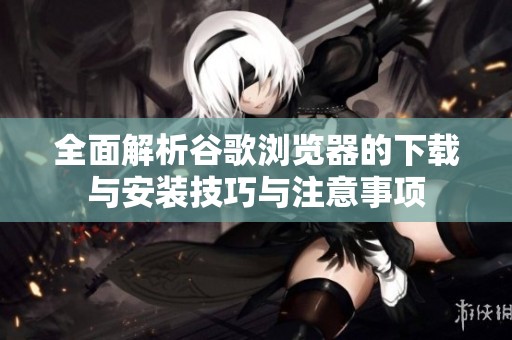 全面解析谷歌浏览器的下载与安装技巧与注意事项