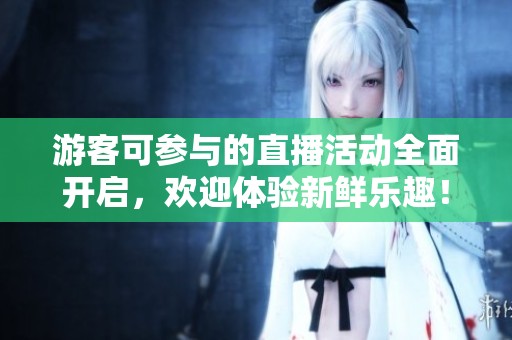 游客可参与的直播活动全面开启，欢迎体验新鲜乐趣！