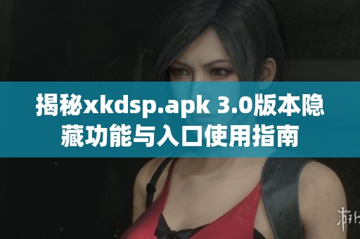 揭秘xkdsp.apk 3.0版本隐藏功能与入口使用指南