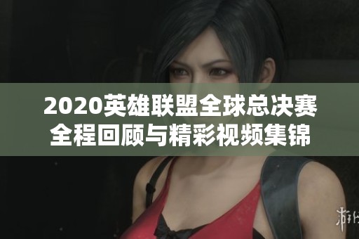 2020英雄联盟全球总决赛全程回顾与精彩视频集锦