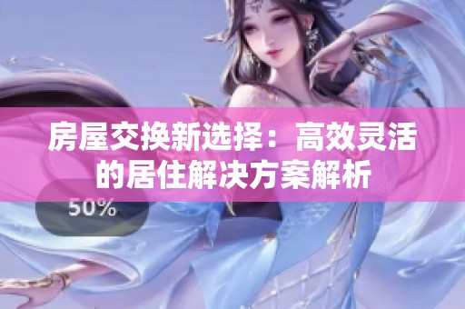 房屋交换新选择：高效灵活的居住解决方案解析