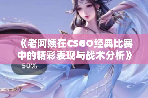 《老阿姨在CSGO经典比赛中的精彩表现与战术分析》