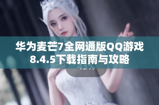 华为麦芒7全网通版QQ游戏8.4.5下载指南与攻略