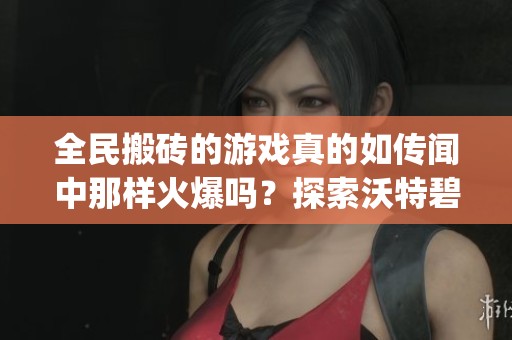 全民搬砖的游戏真的如传闻中那样火爆吗？探索沃特碧的Colg与DNF的真实情况