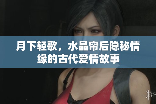 月下轻歌，水晶帘后隐秘情缘的古代爱情故事