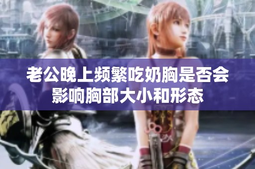 老公晚上频繁吃奶胸是否会影响胸部大小和形态