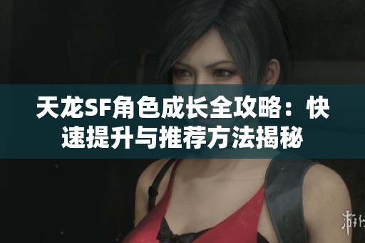 天龙SF角色成长全攻略：快速提升与推荐方法揭秘