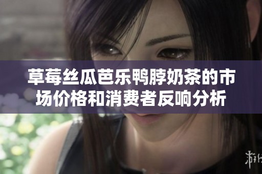 草莓丝瓜芭乐鸭脖奶茶的市场价格和消费者反响分析