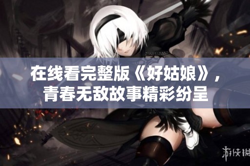 在线看完整版《好姑娘》，青春无敌故事精彩纷呈