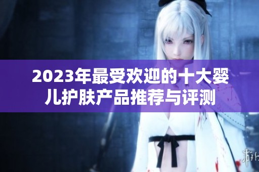 2023年最受欢迎的十大婴儿护肤产品推荐与评测