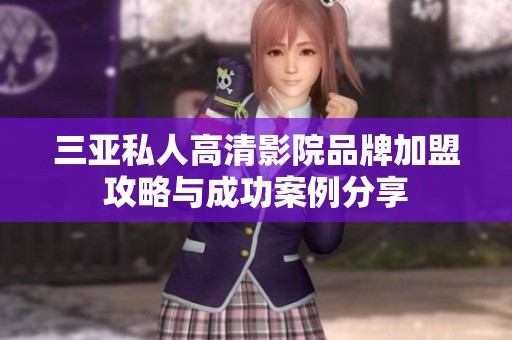 三亚私人高清影院品牌加盟攻略与成功案例分享