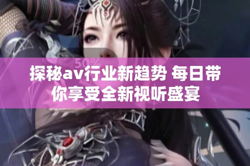 探秘av行业新趋势 每日带你享受全新视听盛宴