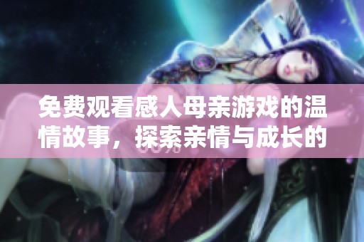 免费观看感人母亲游戏的温情故事，探索亲情与成长的旅程