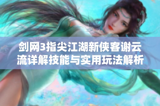 剑网3指尖江湖新侠客谢云流详解技能与实用玩法解析