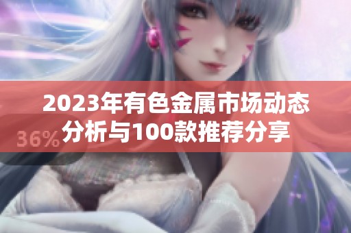 2023年有色金属市场动态分析与100款推荐分享