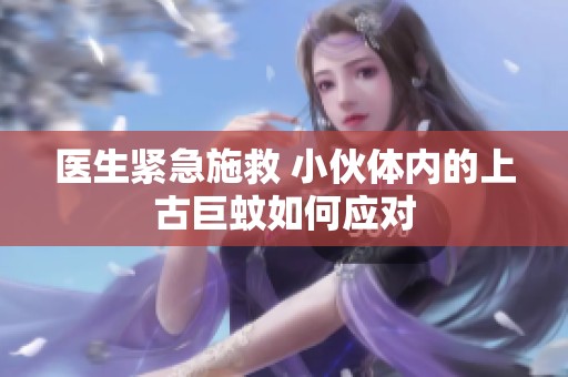 医生紧急施救 小伙体内的上古巨蚊如何应对