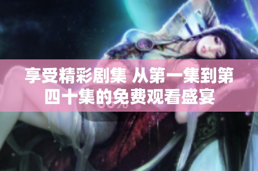 享受精彩剧集 从第一集到第四十集的免费观看盛宴