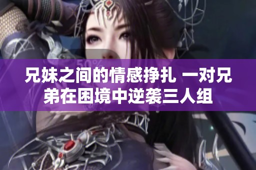 兄妹之间的情感挣扎 一对兄弟在困境中逆袭三人组